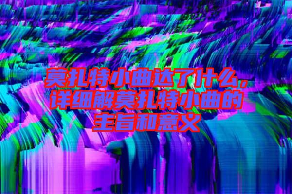 莫扎特小曲達(dá)了什么，詳細(xì)解莫扎特小曲的主旨和意義