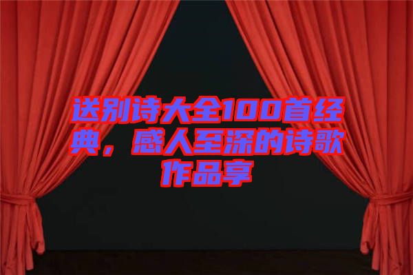 送別詩大全100首經典，感人至深的詩歌作品享