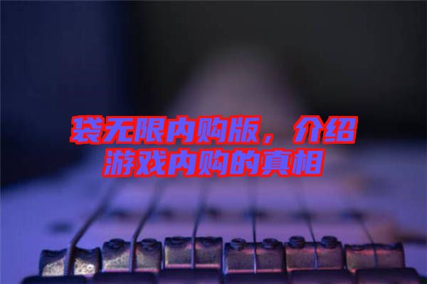 袋無(wú)限內(nèi)購(gòu)版，介紹游戲內(nèi)購(gòu)的真相