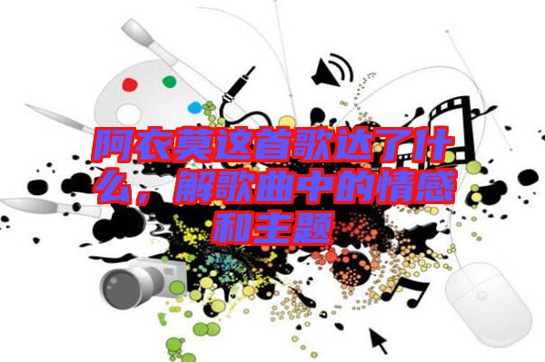 阿衣莫這首歌達(dá)了什么，解歌曲中的情感和主題