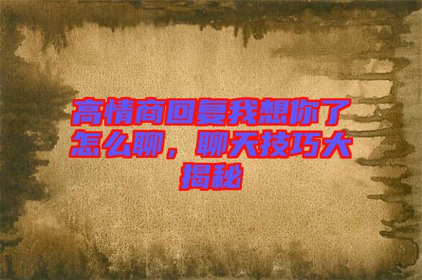 高情商回復(fù)我想你了怎么聊，聊天技巧大揭秘