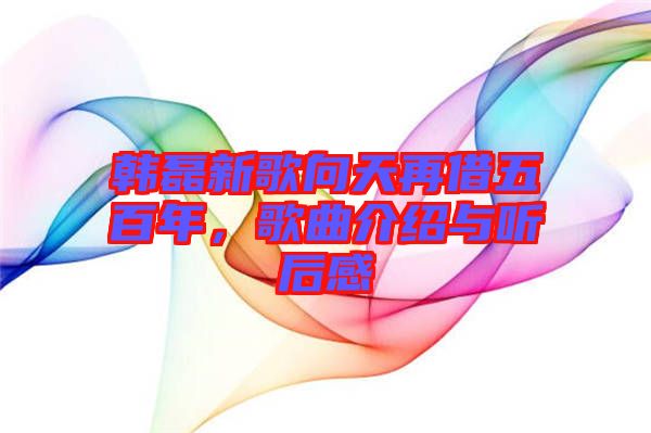 韓磊新歌向天再借五百年，歌曲介紹與聽后感