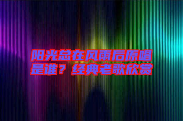陽光總在風(fēng)雨后原唱是誰？經(jīng)典老歌欣賞