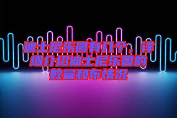 迪士尼樂(lè)園有幾個(gè)，詳細(xì)介紹迪士尼樂(lè)園的數(shù)量和布情況