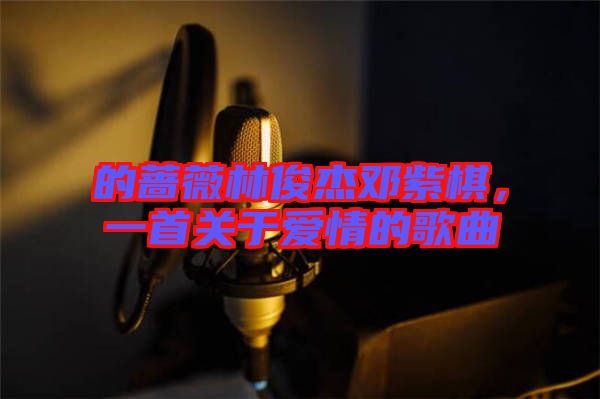的薔薇林俊杰鄧紫棋，一首關(guān)于愛情的歌曲