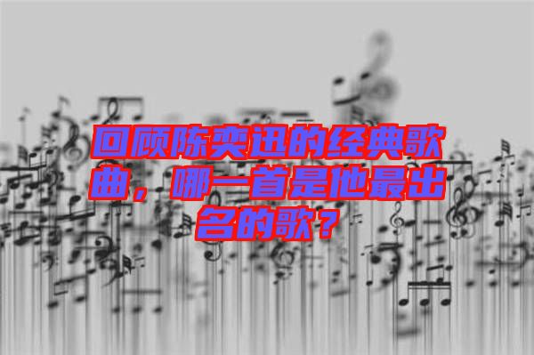 回顧陳奕迅的經(jīng)典歌曲，哪一首是他最出名的歌？
