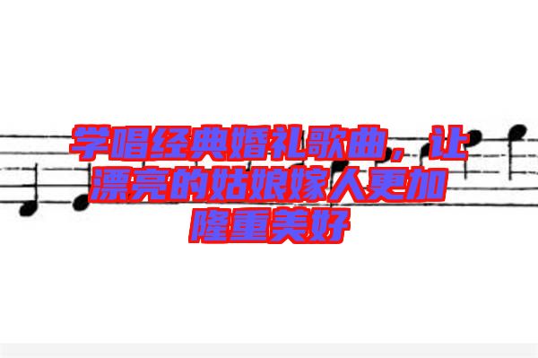 學(xué)唱經(jīng)典婚禮歌曲，讓漂亮的姑娘嫁人更加隆重美好