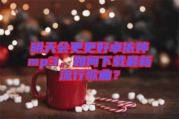 明天會(huì)更更好卓依婷mp3，如何下載最新流行歌曲？