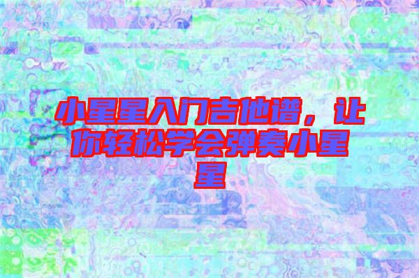 小星星入門吉他譜，讓你輕松學會彈奏小星星