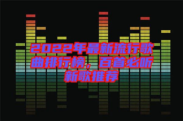 2022年最新流行歌曲排行榜，百首必聽新歌推薦