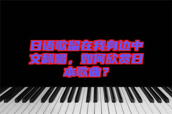 日語(yǔ)歌留在我身邊中文翻唱，如何欣賞日本歌曲？