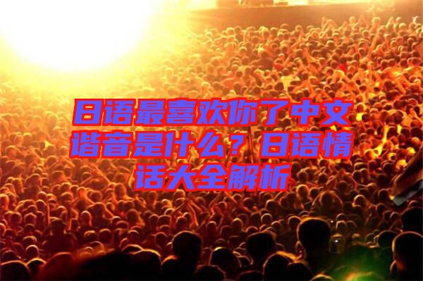 日語最喜歡你了中文諧音是什么？日語情話大全解析