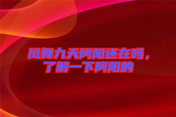 鳳舞九天阿陽(yáng)還在嗎，了解一下阿陽(yáng)的