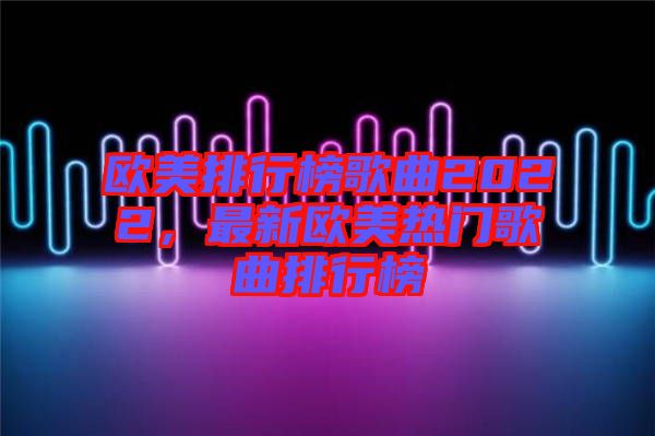 歐美排行榜歌曲2022，最新歐美熱門歌曲排行榜