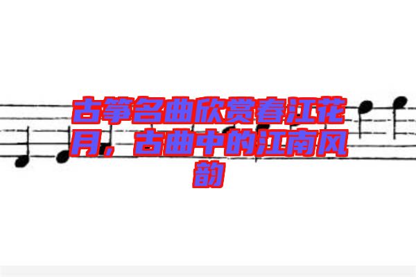 古箏名曲欣賞春江花月，古曲中的江南風(fēng)韻