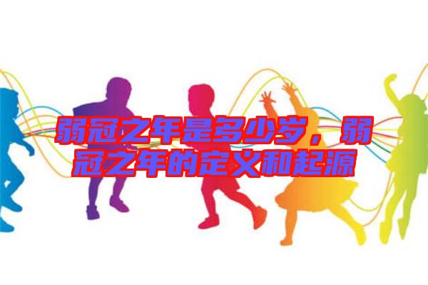 弱冠之年是多少歲，弱冠之年的定義和起源