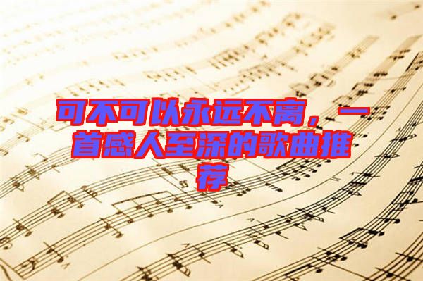 可不可以永遠(yuǎn)不離，一首感人至深的歌曲推薦