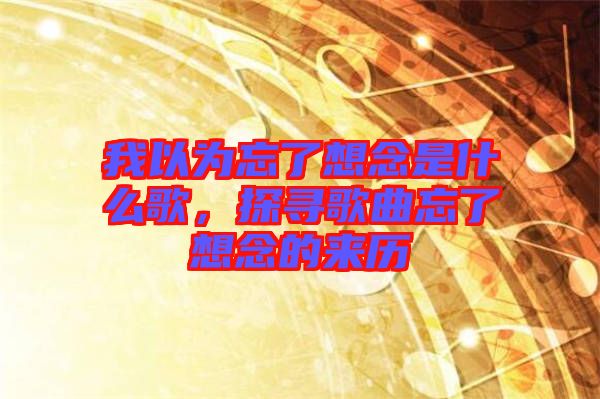 我以為忘了想念是什么歌，探尋歌曲忘了想念的來歷