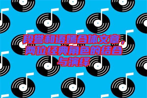 段譽(yù)和語(yǔ)嫣合體文章，兩位經(jīng)典角色的結(jié)合與演繹