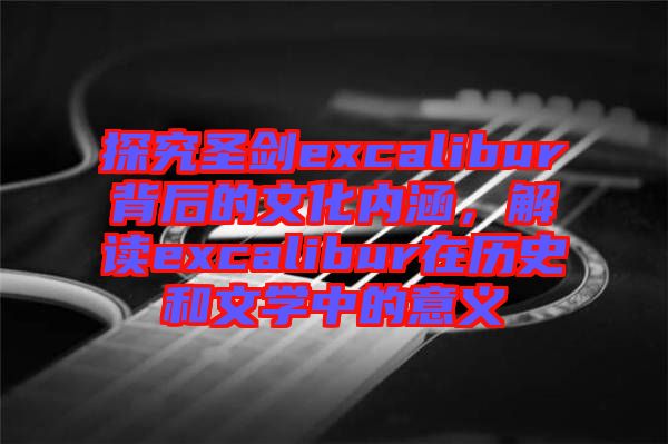 探究圣劍excalibur背后的文化內(nèi)涵，解讀excalibur在歷史和文學(xué)中的意義