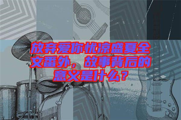 放棄愛你憂涼盛夏全文番外，故事背后的意義是什么？