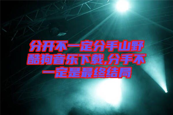 分開不一定分手山野酷狗音樂(lè)下載,分手不一定是最終結(jié)局