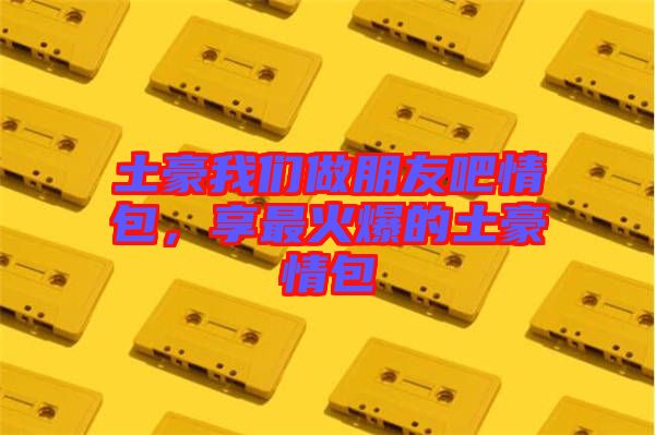 土豪我們做朋友吧情包，享最火爆的土豪情包