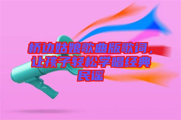 橋邊姑娘歌曲版歌詞，讓孩子輕松學(xué)唱經(jīng)典民謠