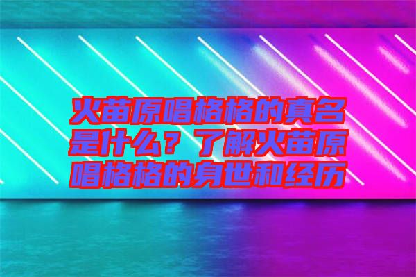 火苗原唱格格的真名是什么？了解火苗原唱格格的身世和經(jīng)歷