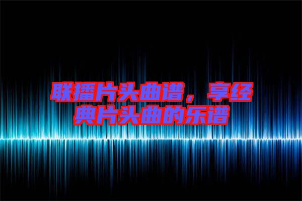 聯(lián)播片頭曲譜，享經(jīng)典片頭曲的樂譜