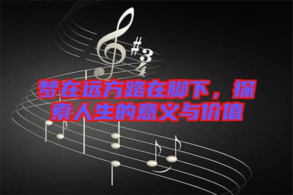 夢(mèng)在遠(yuǎn)方路在腳下，探索人生的意義與價(jià)值