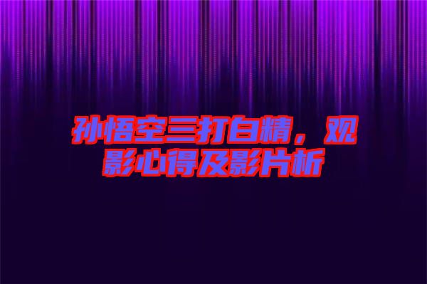 孫悟空三打白精，觀影心得及影片析