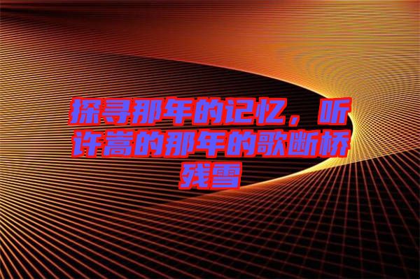 探尋那年的記憶，聽(tīng)許嵩的那年的歌斷橋殘雪