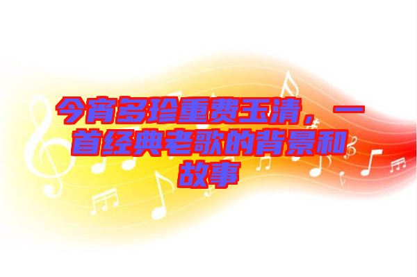 今宵多珍重費玉清，一首經(jīng)典老歌的背景和故事