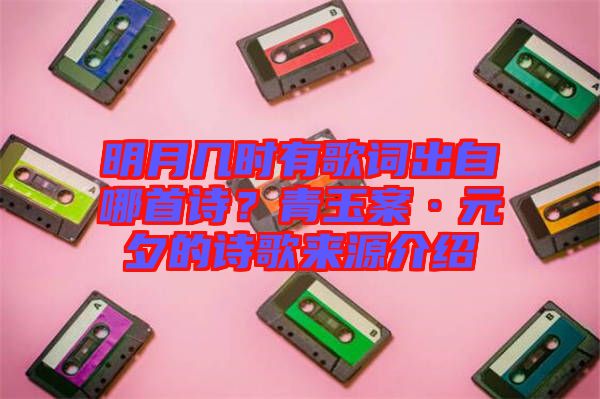 明月幾時(shí)有歌詞出自哪首詩(shī)？青玉案·元夕的詩(shī)歌來(lái)源介紹