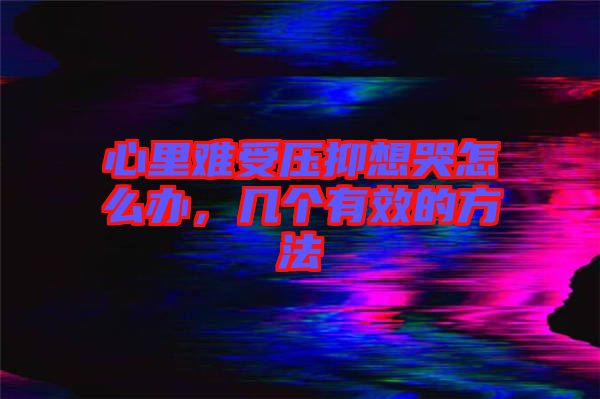 心里難受壓抑想哭怎么辦，幾個(gè)有效的方法