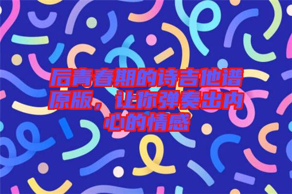 后青春期的詩(shī)吉他譜原版，讓你彈奏出內(nèi)心的情感