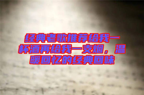 經(jīng)典老歌推薦給我一杯酒再給我一支煙，溫暖回憶的經(jīng)典回味