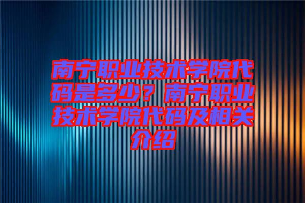 南寧職業(yè)技術(shù)學(xué)院代碼是多少？南寧職業(yè)技術(shù)學(xué)院代碼及相關(guān)介紹