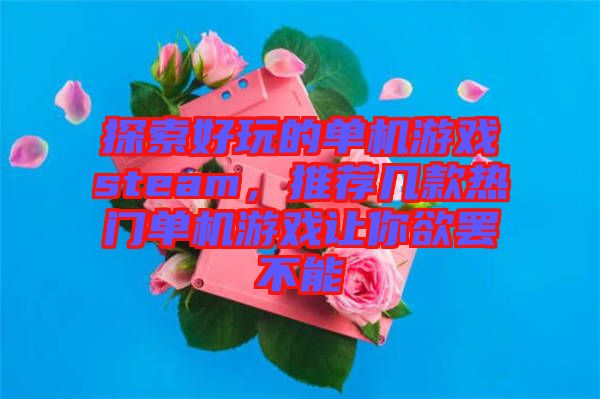探索好玩的單機(jī)游戲steam，推薦幾款熱門(mén)單機(jī)游戲讓你欲罷不能