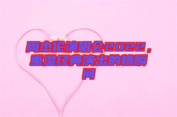 周杰倫演唱會2022，重溫經(jīng)典演出的精瞬間