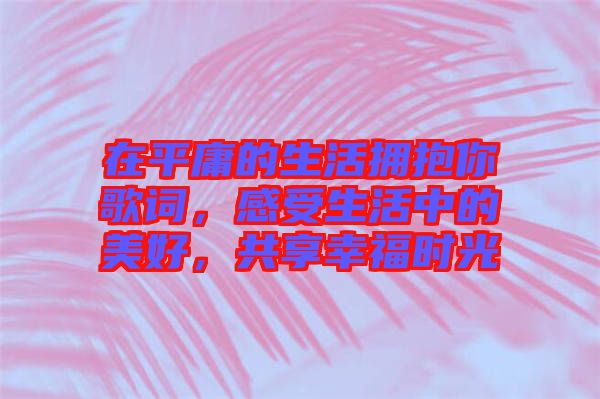 在平庸的生活擁抱你歌詞，感受生活中的美好，共享幸福時(shí)光