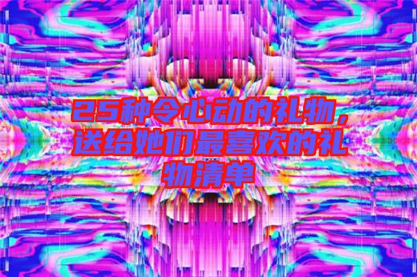 25種令心動的禮物，送給她們最喜歡的禮物清單