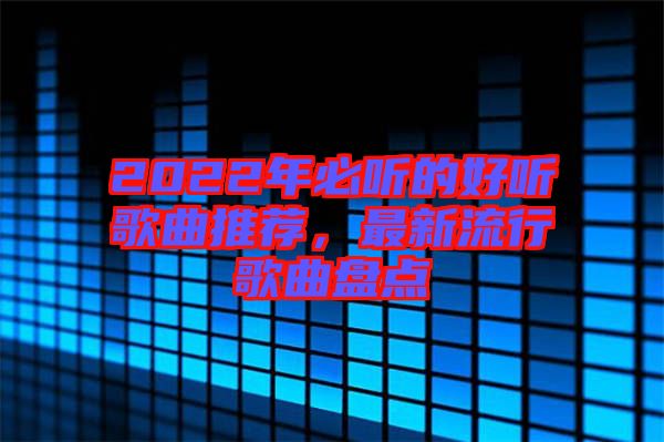2022年必聽的好聽歌曲推薦，最新流行歌曲盤點