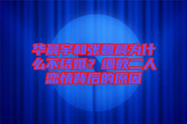華晨宇和張碧晨為什么不結(jié)婚？細(xì)數(shù)二人戀情背后的原因