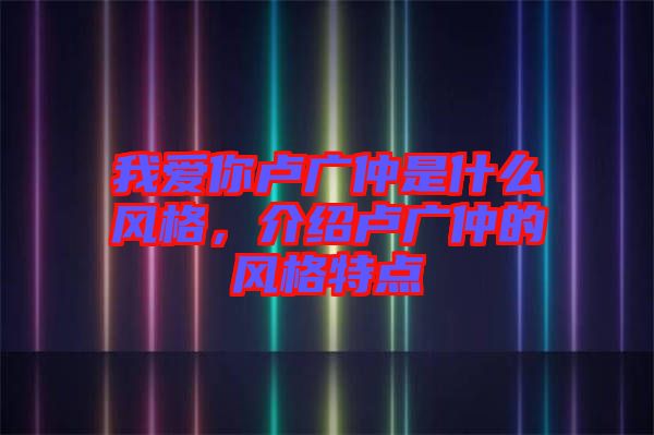 我愛你盧廣仲是什么風(fēng)格，介紹盧廣仲的風(fēng)格特點