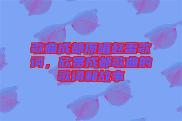 歌曲成都原唱趙雷歌詞，欣賞成都歌曲的歌詞和故事