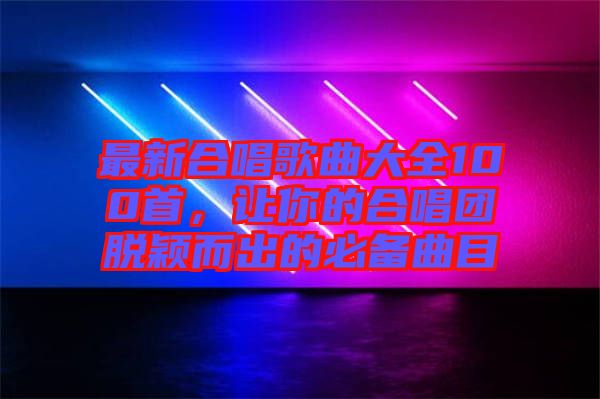 最新合唱歌曲大全100首，讓你的合唱團脫穎而出的必備曲目