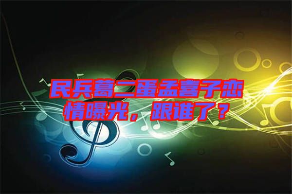 民兵葛二蛋孟喜子戀情曝光，跟誰了？