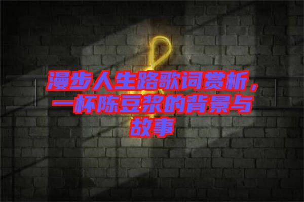 漫步人生路歌詞賞析，一杯陳豆?jié){的背景與故事